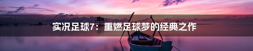 实况足球7：重燃足球梦的经典之作