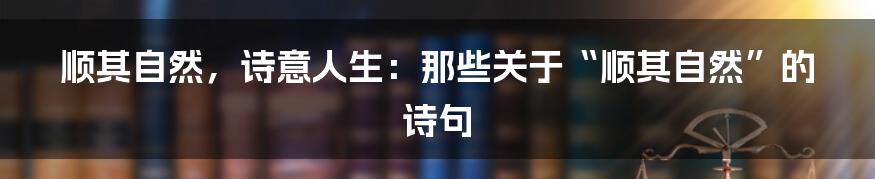 顺其自然，诗意人生：那些关于“顺其自然”的诗句