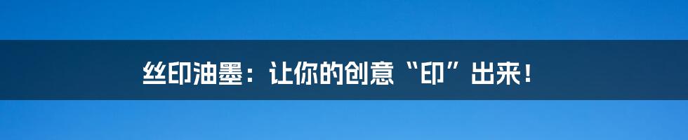 丝印油墨：让你的创意“印”出来！