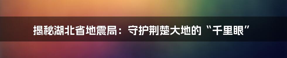 揭秘湖北省地震局：守护荆楚大地的“千里眼”