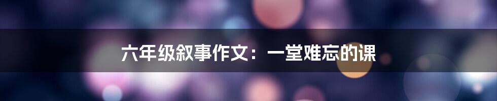 六年级叙事作文：一堂难忘的课