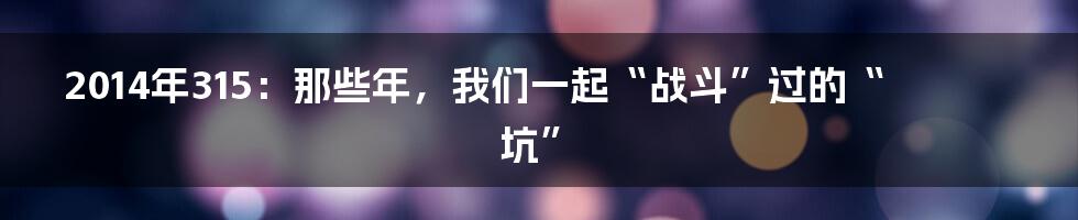 2014年315：那些年，我们一起“战斗”过的“坑”