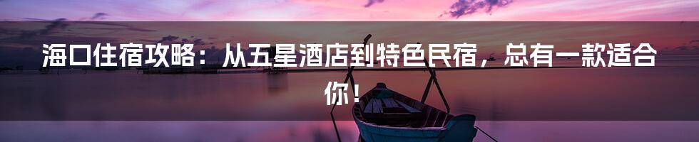 海口住宿攻略：从五星酒店到特色民宿，总有一款适合你！