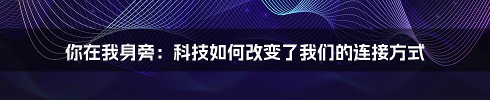 你在我身旁：科技如何改变了我们的连接方式