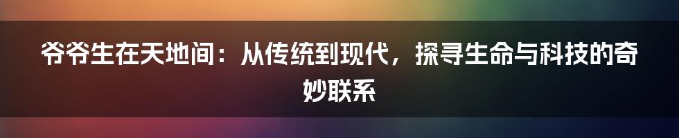 爷爷生在天地间：从传统到现代，探寻生命与科技的奇妙联系