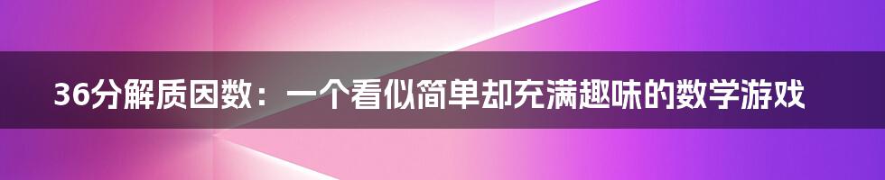 36分解质因数：一个看似简单却充满趣味的数学游戏