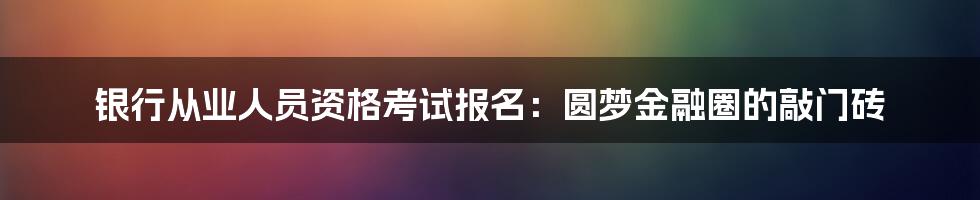 银行从业人员资格考试报名：圆梦金融圈的敲门砖