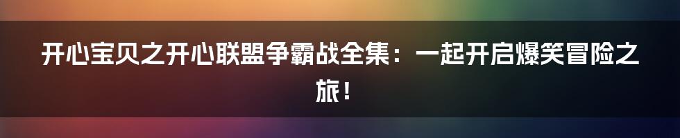 开心宝贝之开心联盟争霸战全集：一起开启爆笑冒险之旅！