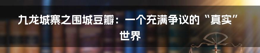 九龙城寨之围城豆瓣：一个充满争议的“真实”世界