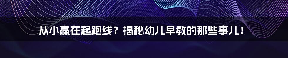 从小赢在起跑线？揭秘幼儿早教的那些事儿！