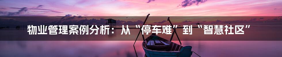 物业管理案例分析：从“停车难”到“智慧社区”