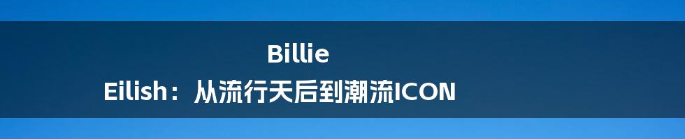 Billie Eilish：从流行天后到潮流ICON