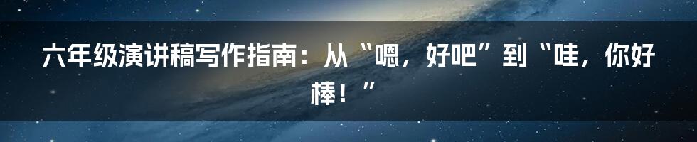 六年级演讲稿写作指南：从“嗯，好吧”到“哇，你好棒！”