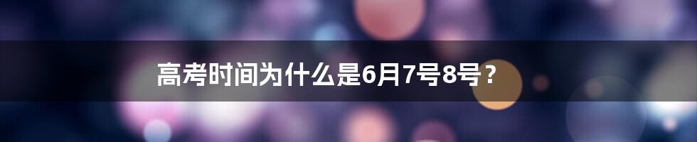 高考时间为什么是6月7号8号？