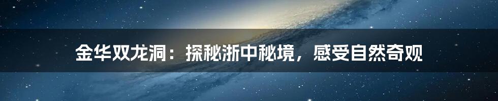 金华双龙洞：探秘浙中秘境，感受自然奇观