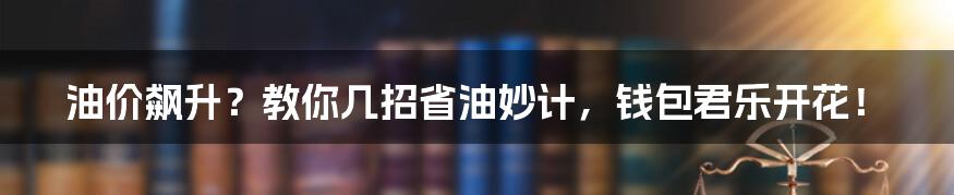 油价飙升？教你几招省油妙计，钱包君乐开花！