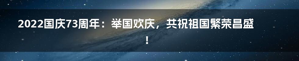 2022国庆73周年：举国欢庆，共祝祖国繁荣昌盛！