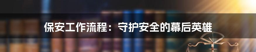 保安工作流程：守护安全的幕后英雄