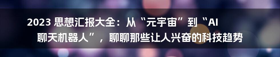 2023 思想汇报大全：从“元宇宙”到“AI 聊天机器人”，聊聊那些让人兴奋的科技趋势