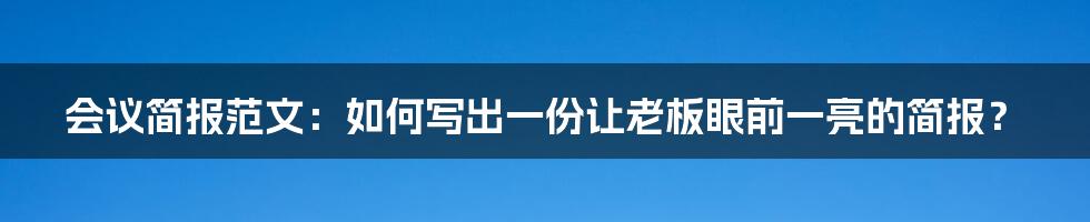 会议简报范文：如何写出一份让老板眼前一亮的简报？