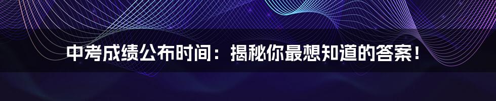 中考成绩公布时间：揭秘你最想知道的答案！