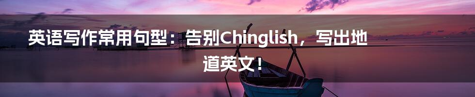 英语写作常用句型：告别Chinglish，写出地道英文！