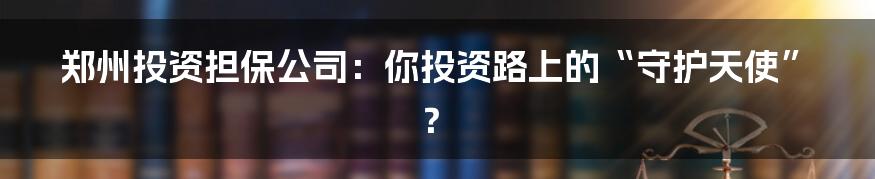 郑州投资担保公司：你投资路上的“守护天使”？