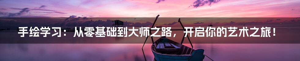 手绘学习：从零基础到大师之路，开启你的艺术之旅！