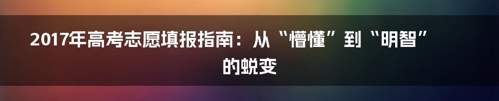 2017年高考志愿填报指南：从“懵懂”到“明智”的蜕变