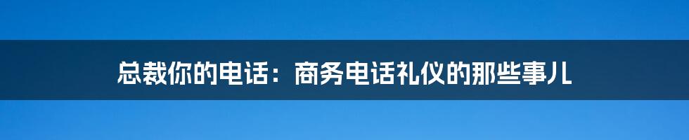 总裁你的电话：商务电话礼仪的那些事儿