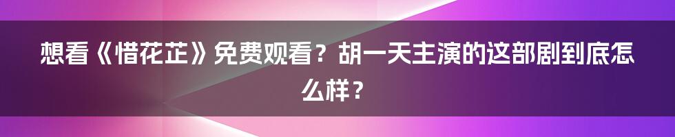 想看《惜花芷》免费观看？胡一天主演的这部剧到底怎么样？