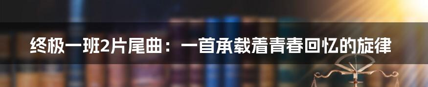 终极一班2片尾曲：一首承载着青春回忆的旋律