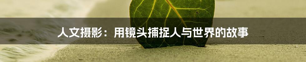 人文摄影：用镜头捕捉人与世界的故事