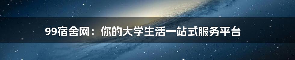 99宿舍网：你的大学生活一站式服务平台