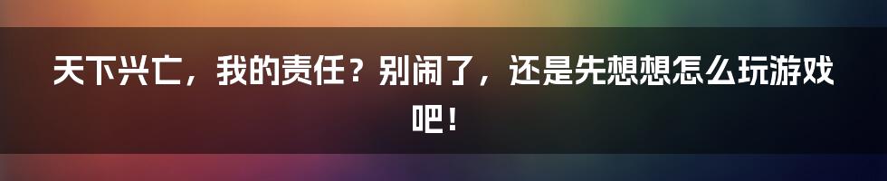 天下兴亡，我的责任？别闹了，还是先想想怎么玩游戏吧！