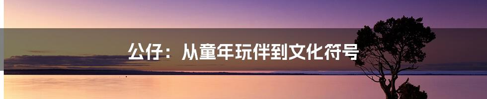 公仔：从童年玩伴到文化符号