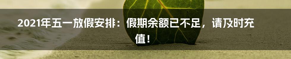 2021年五一放假安排：假期余额已不足，请及时充值！