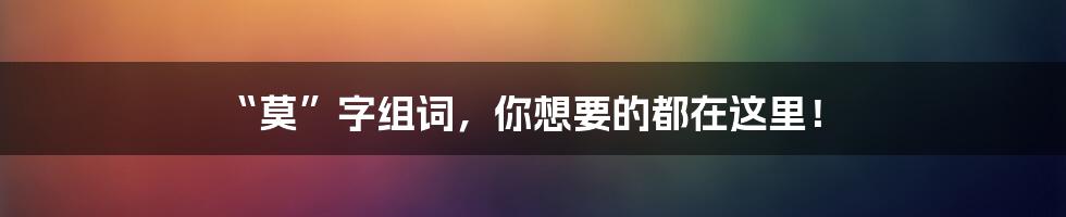 “莫”字组词，你想要的都在这里！