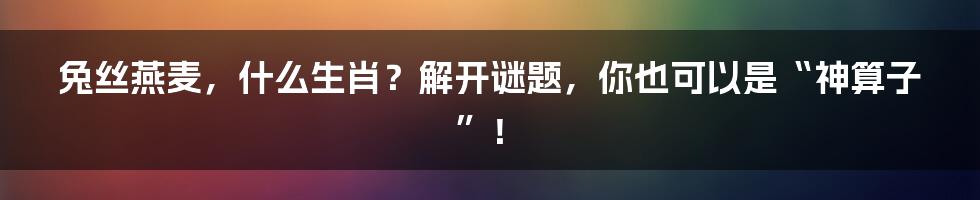 兔丝燕麦，什么生肖？解开谜题，你也可以是“神算子”！