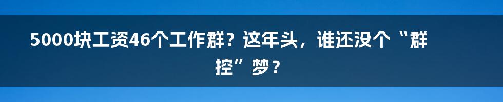 5000块工资46个工作群？这年头，谁还没个“群控”梦？