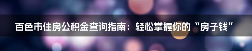 百色市住房公积金查询指南：轻松掌握你的“房子钱”