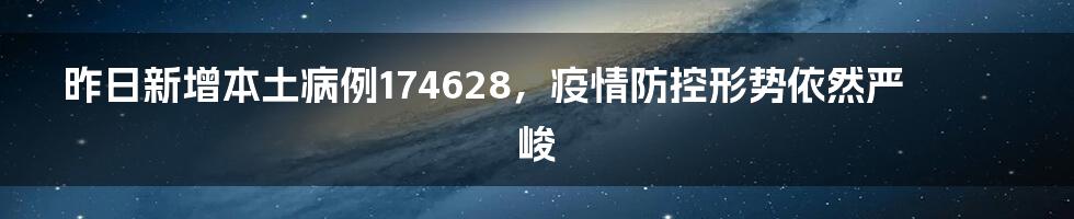 昨日新增本土病例174628，疫情防控形势依然严峻