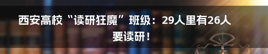 西安高校“读研狂魔”班级：29人里有26人要读研！