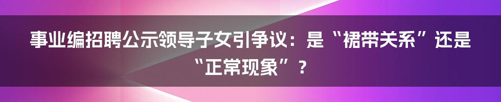 事业编招聘公示领导子女引争议：是“裙带关系”还是“正常现象”？