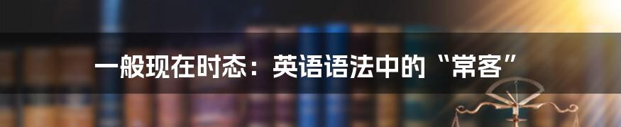 一般现在时态：英语语法中的“常客”