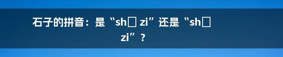 石子的拼音：是“shí zi”还是“shì zi”？