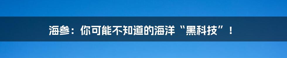 海参：你可能不知道的海洋“黑科技”！