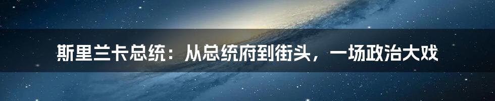 斯里兰卡总统：从总统府到街头，一场政治大戏