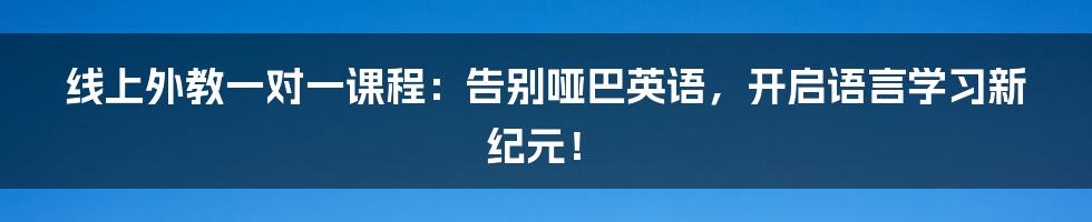 线上外教一对一课程：告别哑巴英语，开启语言学习新纪元！