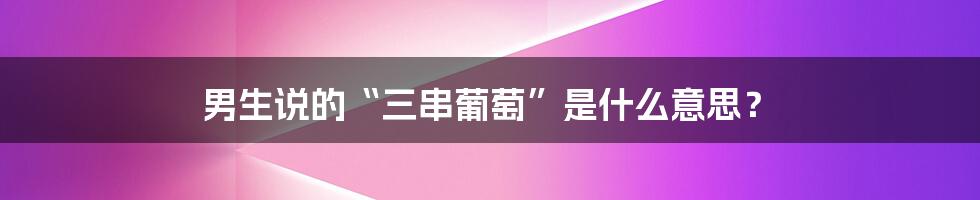 男生说的“三串葡萄”是什么意思？